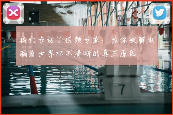我们专访了视频专家，为你破解电脑看世界杯不清晰的真正原因