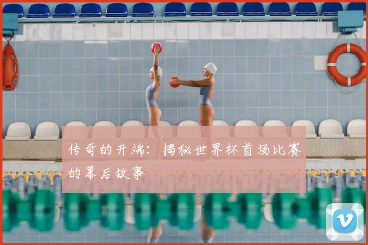 传奇的开端：揭秘世界杯首场比赛的幕后故事
