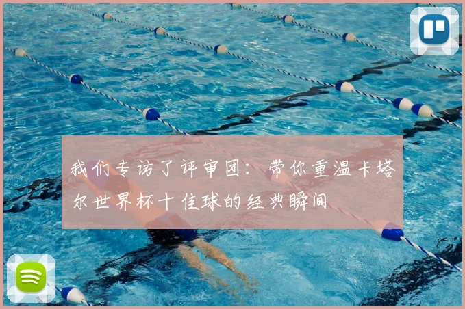 我们专访了评审团：带你重温卡塔尔世界杯十佳球的经典瞬间