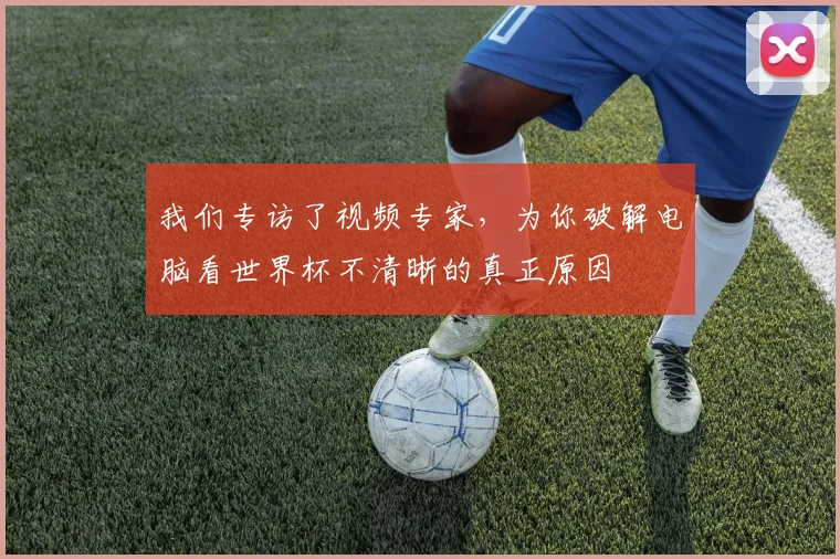 我们专访了视频专家，为你破解电脑看世界杯不清晰的真正原因