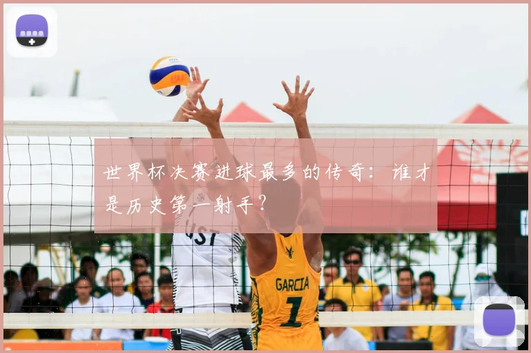 世界杯决赛进球最多的传奇:谁才是历史第一射手?