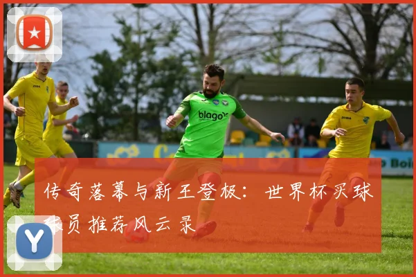 传奇落幕与新王登极：世界杯买球球员推荐风云录
