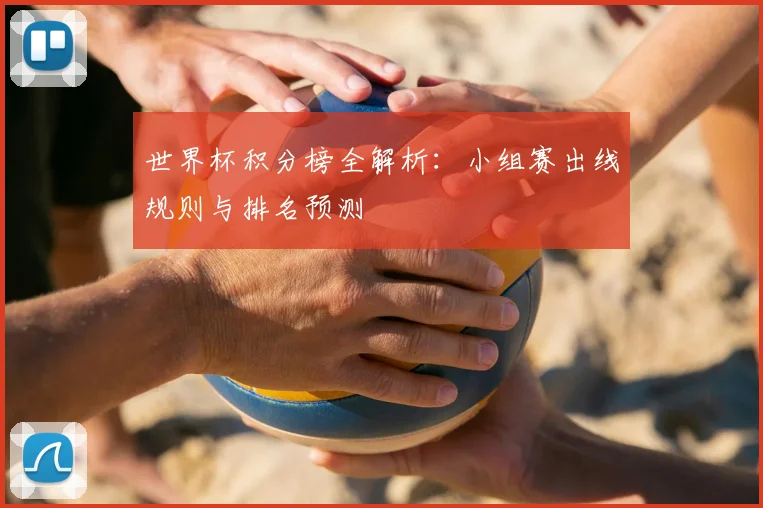 世界杯积分榜全解析：小组赛出线规则与排名预测