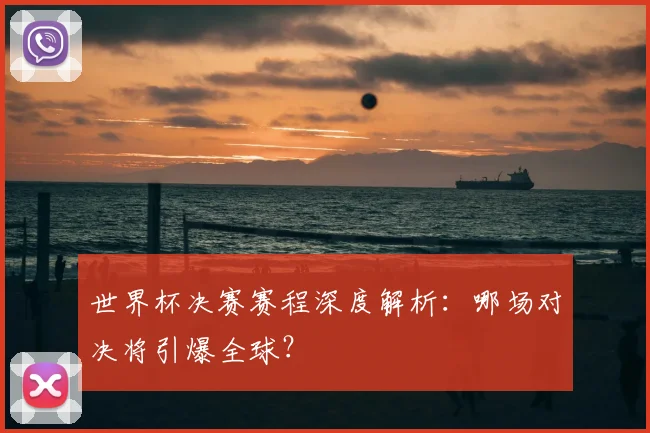 世界杯决赛赛程深度解析：哪场对决将引爆全球？