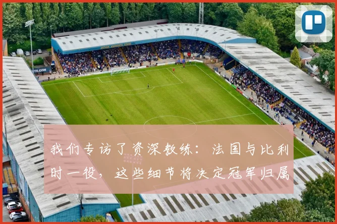 我们专访了资深教练：法国与比利时一役，这些细节将决定冠军归属