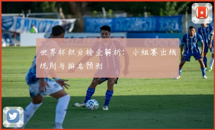 世界杯积分榜全解析：小组赛出线规则与排名预测