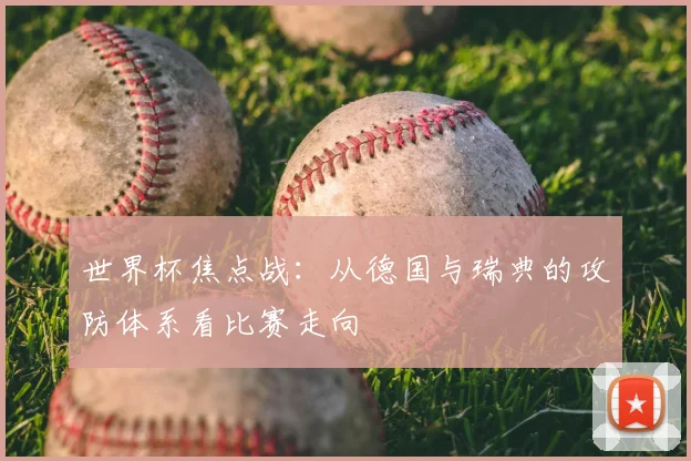 世界杯焦点战：从德国与瑞典的攻防体系看比赛走向