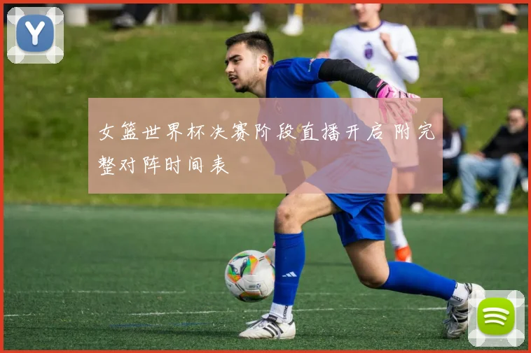 女篮世界杯决赛阶段直播开启 附完整对阵时间表