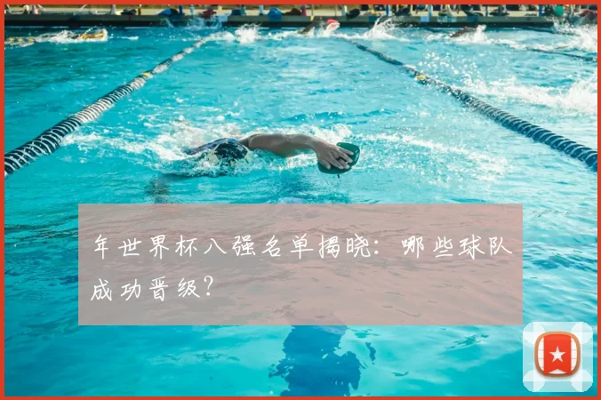 年世界杯八强名单揭晓：哪些球队成功晋级？