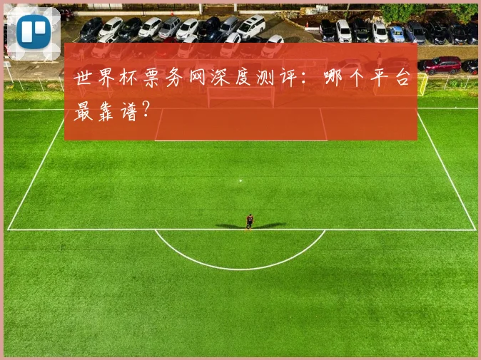 世界杯票务网深度测评：哪个平台最靠谱？