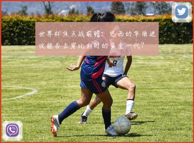 世界杯焦点战前瞻：巴西的华丽进攻能否击穿比利时的黄金一代？