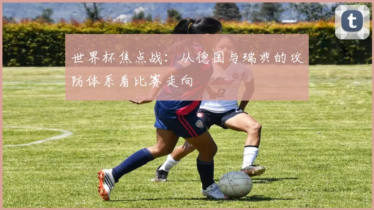 世界杯焦点战：从德国与瑞典的攻防体系看比赛走向