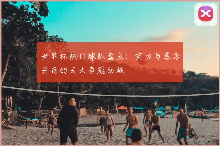 世界杯热门球队盘点：实力与悬念并存的五大争冠劲旅