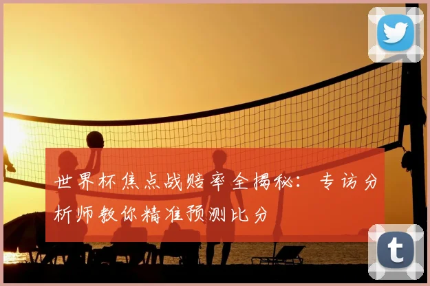 世界杯焦点战赔率全揭秘：专访分析师教你精准预测比分