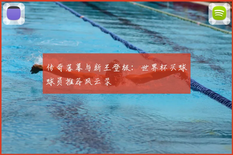 传奇落幕与新王登极：世界杯买球球员推荐风云录