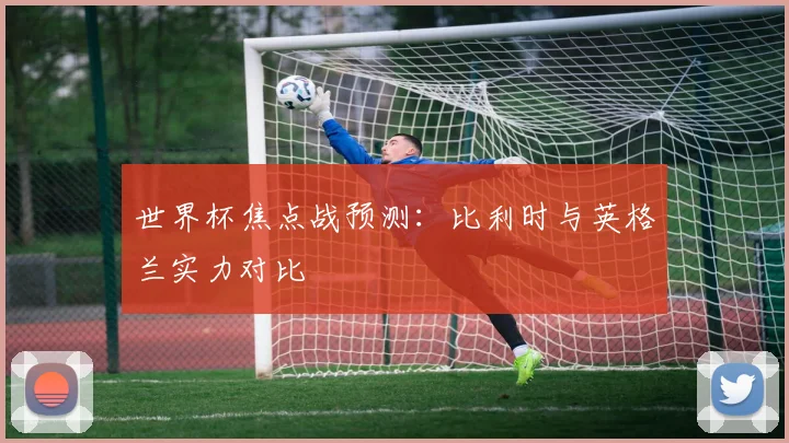世界杯焦点战预测：比利时与英格兰实力对比