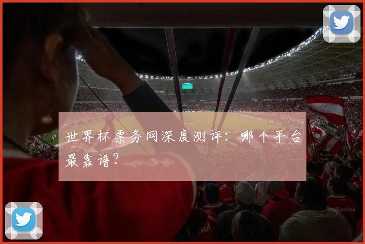 世界杯票务网深度测评：哪个平台最靠谱？