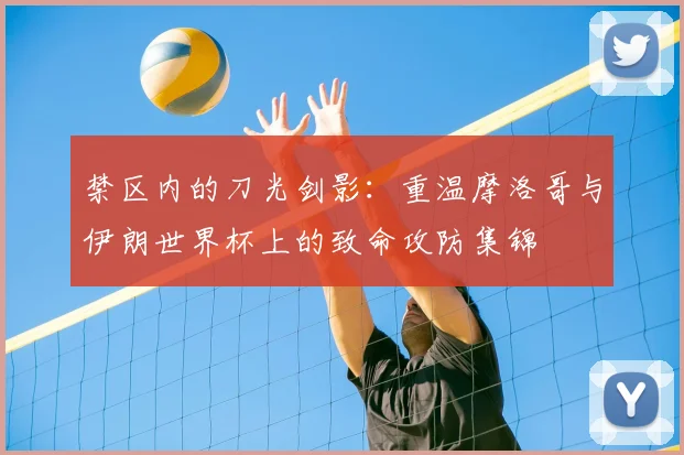 禁区内的刀光剑影：重温摩洛哥与伊朗世界杯上的致命攻防集锦