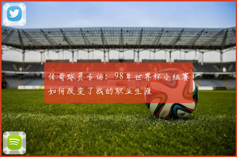 传奇球员专访：98年世界杯小组赛如何改变了我的职业生涯