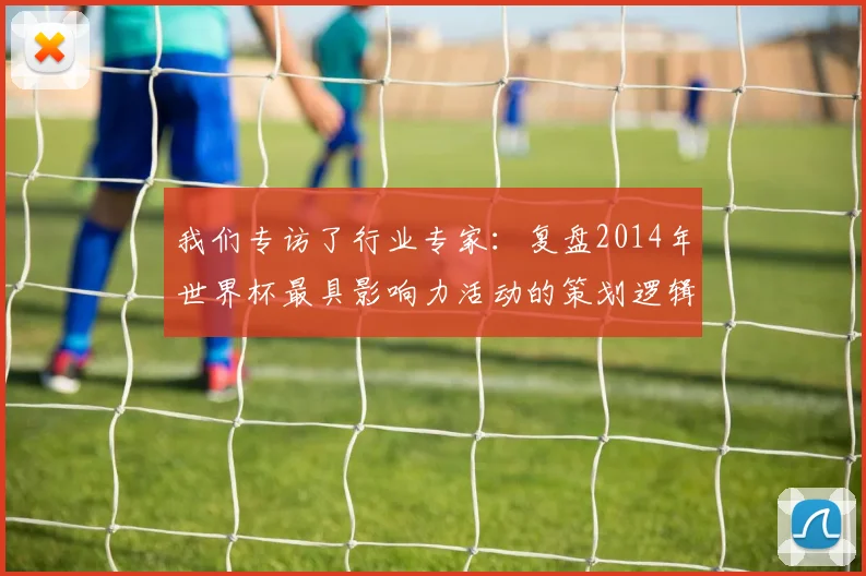 我们专访了行业专家：复盘2014年世界杯最具影响力活动的策划逻辑