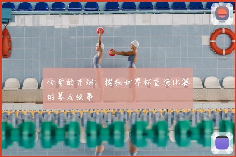 传奇的开端：揭秘世界杯首场比赛的幕后故事