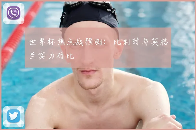 世界杯焦点战预测：比利时与英格兰实力对比