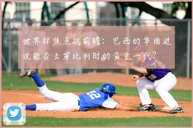 世界杯焦点战前瞻：巴西的华丽进攻能否击穿比利时的黄金一代？