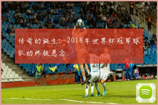 传奇的诞生：2018年世界杯冠军球队的终极悬念