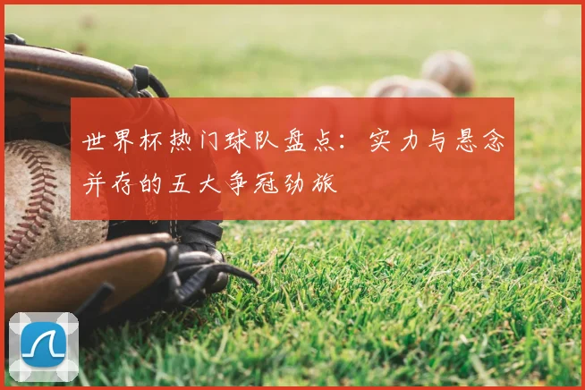 世界杯热门球队盘点：实力与悬念并存的五大争冠劲旅