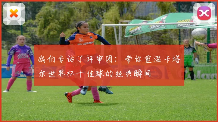 我们专访了评审团：带你重温卡塔尔世界杯十佳球的经典瞬间