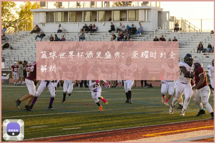 篮球世界杯颁奖盛典：荣耀时刻全解析
