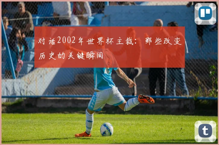 对话2002年世界杯主裁：那些改变历史的关键瞬间